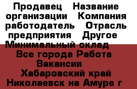 Продавец › Название организации ­ Компания-работодатель › Отрасль предприятия ­ Другое › Минимальный оклад ­ 1 - Все города Работа » Вакансии   . Хабаровский край,Николаевск-на-Амуре г.